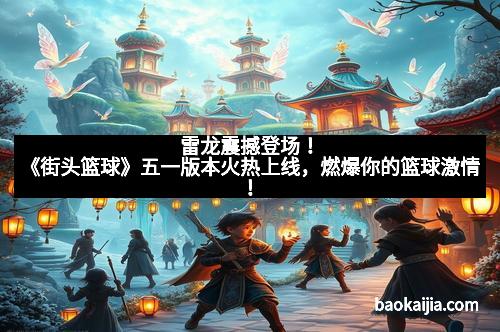 雷龙震撼登场！《街头篮球》五一版本火热上线，燃爆你的篮球激情！