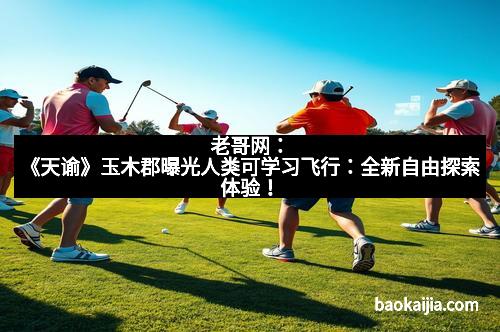 老哥网：《天谕》玉木郡曝光人类可学习飞行：全新自由探索体验！