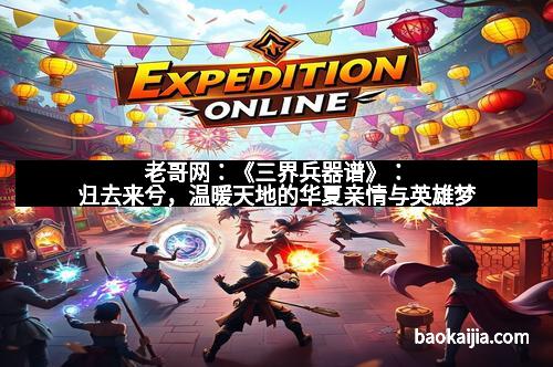 老哥网：《三界兵器谱》：归去来兮，温暖天地的华夏亲情与英雄梦